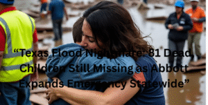 “Texas Flood Nightmare: 81 Dead, Children Still Missing as Abbott Expands Emergency Statewide”: