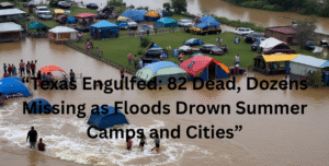 “Texas Engulfed: 82 Dead, Dozens Missing as Floods Drown Summer Camps and Cities”: